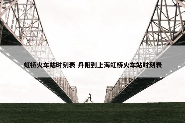 虹桥火车站时刻表 丹阳到上海虹桥火车站时刻表