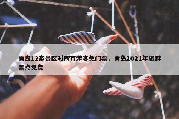 青岛12家景区对所有游客免门票，青岛2021年旅游景点免费