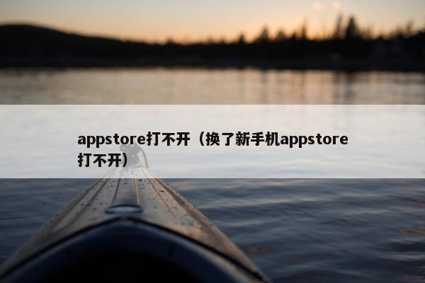appstore打不开（换了新手机appstore打不开）