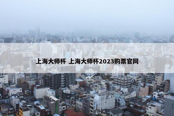 上海大师杯 上海大师杯2023购票官网