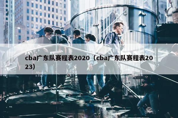 cba广东队赛程表2020（cba广东队赛程表2023）