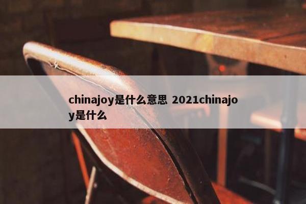 chinajoy是什么意思 2021chinajoy是什么