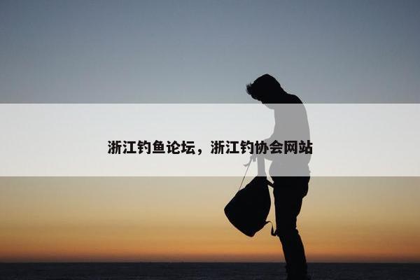 浙江钓鱼论坛，浙江钓协会网站