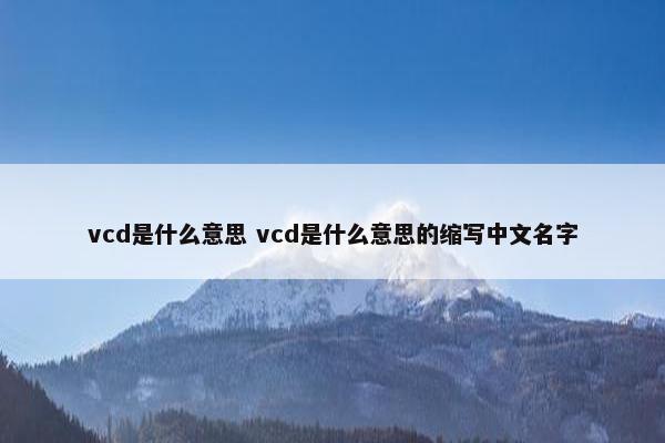 vcd是什么意思 vcd是什么意思的缩写中文名字