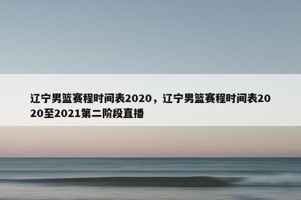 辽宁男篮赛程时间表2020，辽宁男篮赛程时间表2020至2021第二阶段直播