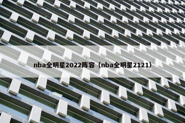 nba全明星2022阵容（nba全明星2121）