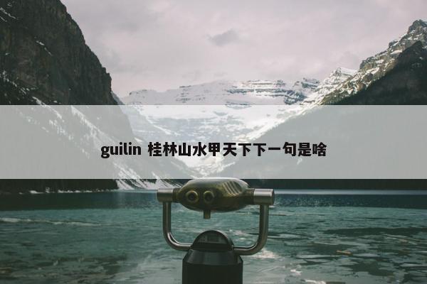 guilin 桂林山水甲天下下一句是啥