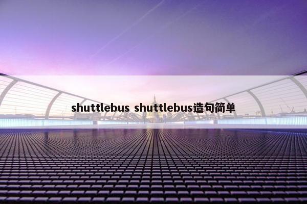 shuttlebus shuttlebus造句简单