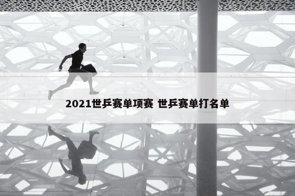 2021世乒赛单项赛 世乒赛单打名单