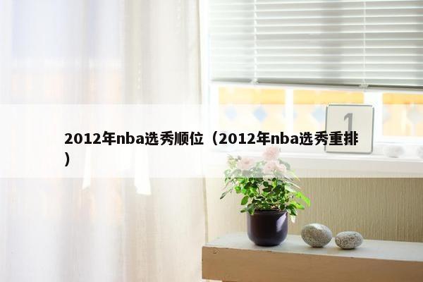 2012年nba选秀顺位（2012年nba选秀重排）