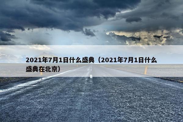 2021年7月1日什么盛典（2021年7月1日什么盛典在北京）