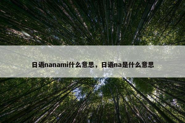 日语nanami什么意思，日语na是什么意思