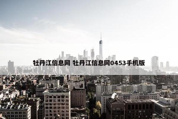牡丹江信息网 牡丹江信息网0453手机版
