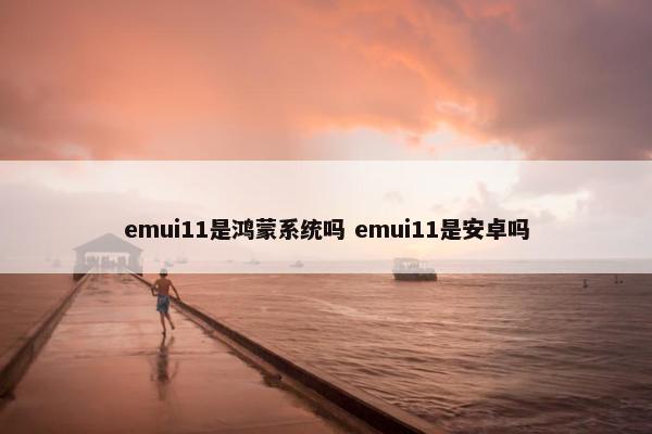 emui11是鸿蒙系统吗 emui11是安卓吗