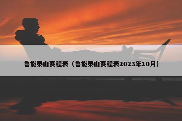 鲁能泰山赛程表（鲁能泰山赛程表2023年10月）