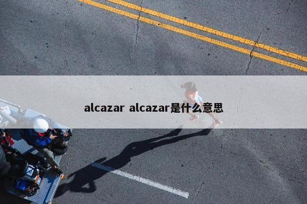 alcazar alcazar是什么意思