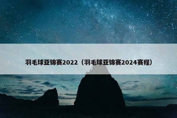 羽毛球亚锦赛2022（羽毛球亚锦赛2024赛程）