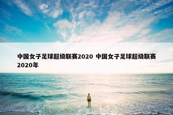 中国女子足球超级联赛2020 中国女子足球超级联赛2020年