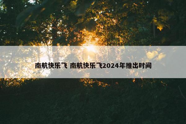 南航快乐飞 南航快乐飞2024年推出时间