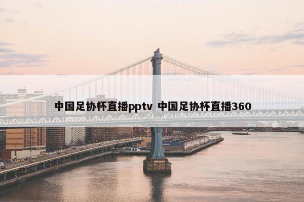 中国足协杯直播pptv 中国足协杯直播360