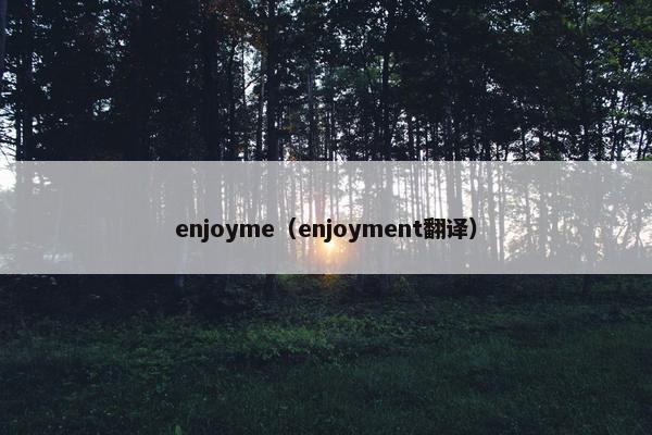 enjoyme（enjoyment翻译）