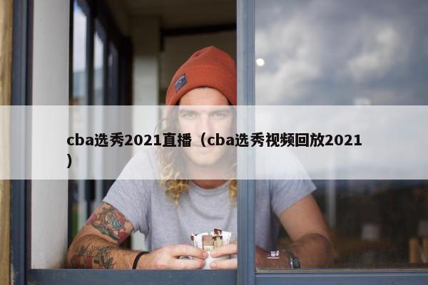 cba选秀2021直播（cba选秀视频回放2021）