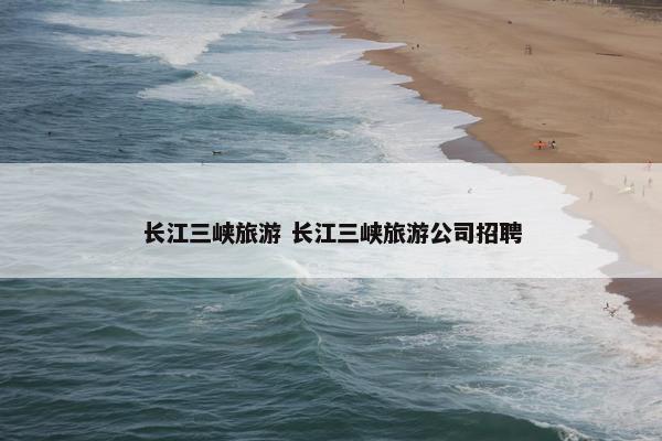 长江三峡旅游 长江三峡旅游公司招聘