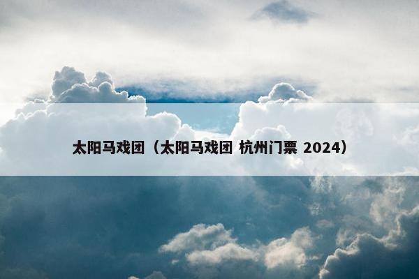 太阳马戏团（太阳马戏团 杭州门票 2024）