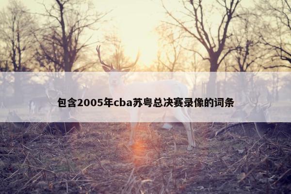 包含2005年cba苏粤总决赛录像的词条