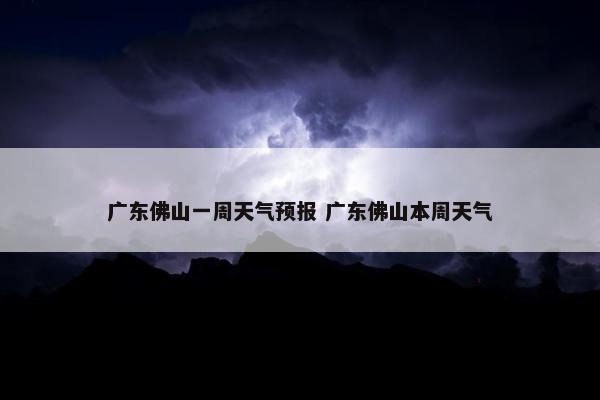 广东佛山一周天气预报 广东佛山本周天气