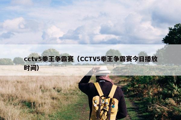 cctv5拳王争霸赛（CCTV5拳王争霸赛今日播放时间）