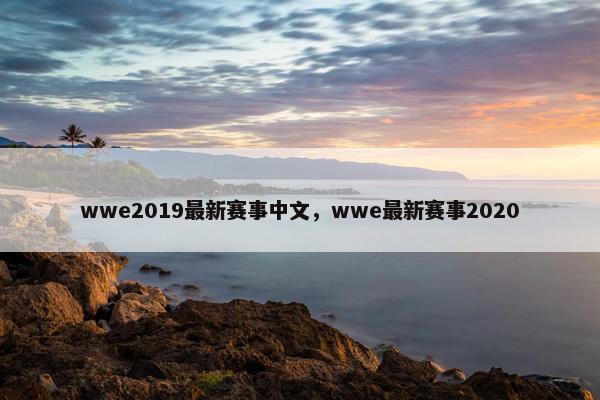 wwe2019最新赛事中文，wwe最新赛事2020