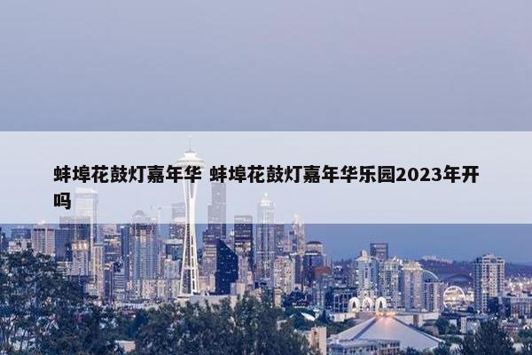 蚌埠花鼓灯嘉年华 蚌埠花鼓灯嘉年华乐园2023年开吗
