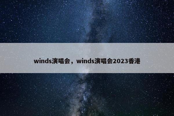 winds演唱会，winds演唱会2023香港