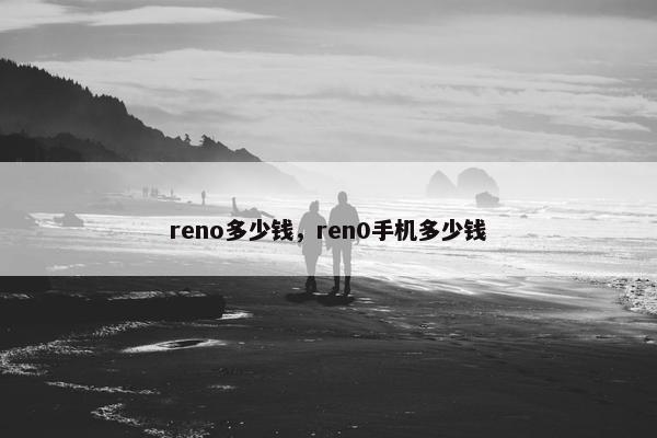 reno多少钱，ren0手机多少钱