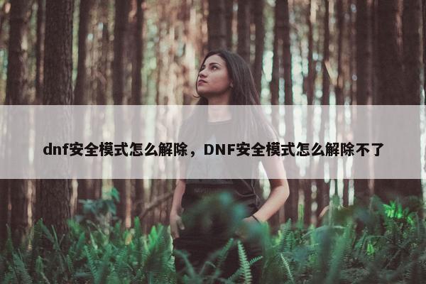 dnf安全模式怎么解除，DNF安全模式怎么解除不了