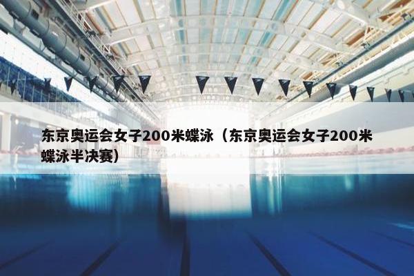 东京奥运会女子200米蝶泳（东京奥运会女子200米蝶泳半决赛）