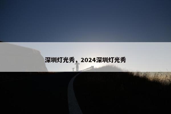 深圳灯光秀，2024深圳灯光秀