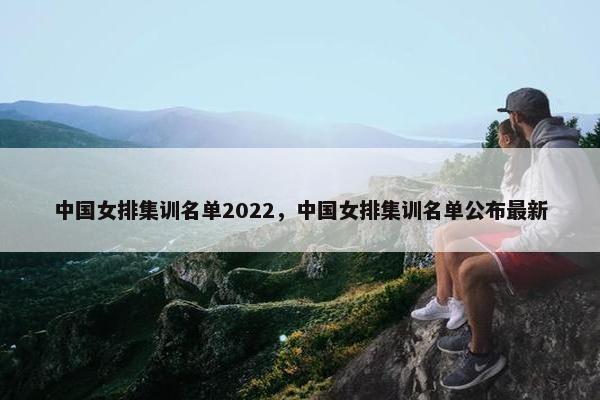中国女排集训名单2022，中国女排集训名单公布最新