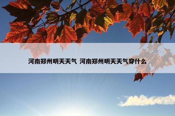 河南郑州明天天气 河南郑州明天天气穿什么