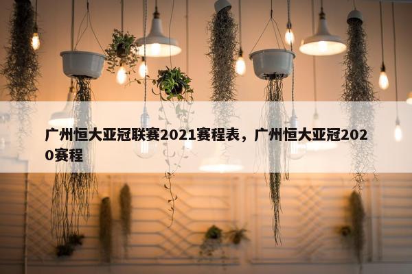 广州恒大亚冠联赛2021赛程表，广州恒大亚冠2020赛程