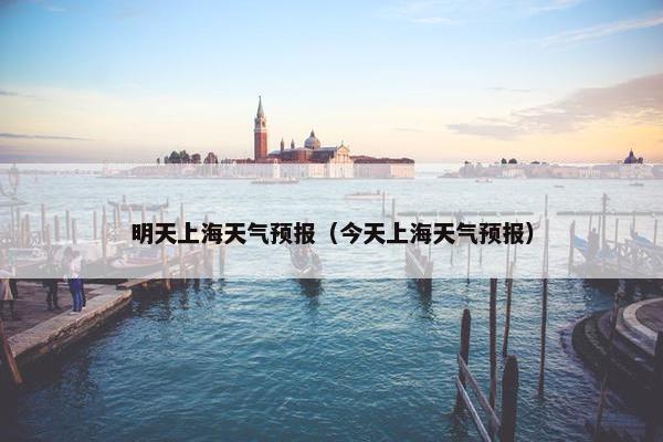 明天上海天气预报（今天上海天气预报）