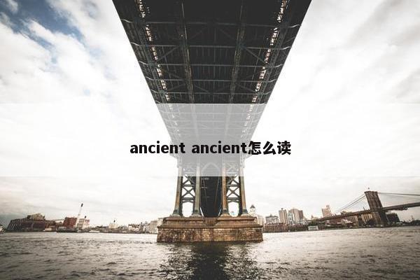 ancient ancient怎么读