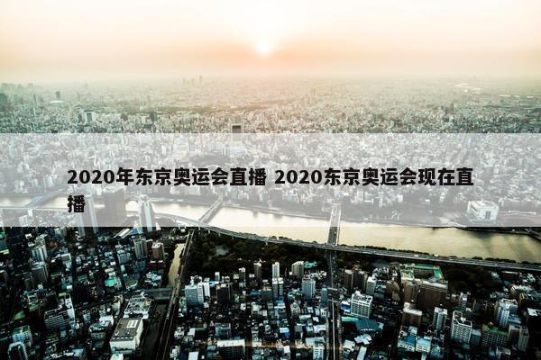 2020年东京奥运会直播 2020东京奥运会现在直播