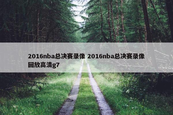2016nba总决赛录像 2016nba总决赛录像回放高清g7