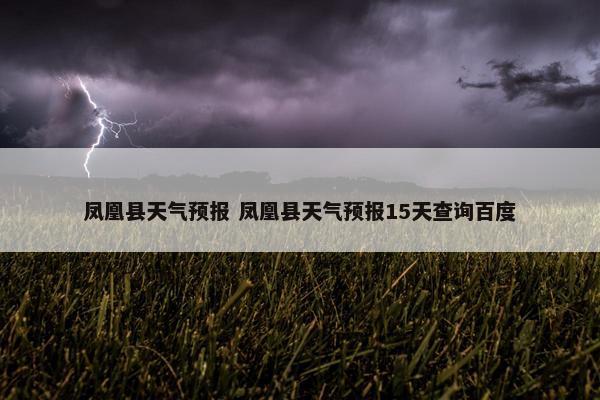 凤凰县天气预报 凤凰县天气预报15天查询百度