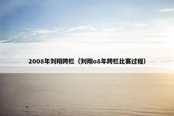 2008年刘翔跨栏（刘翔o8年跨栏比赛过程）