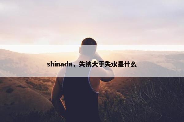 shinada，失钠大于失水是什么
