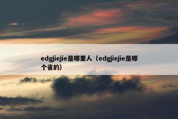 edgjiejie是哪里人（edgjiejie是哪个省的）