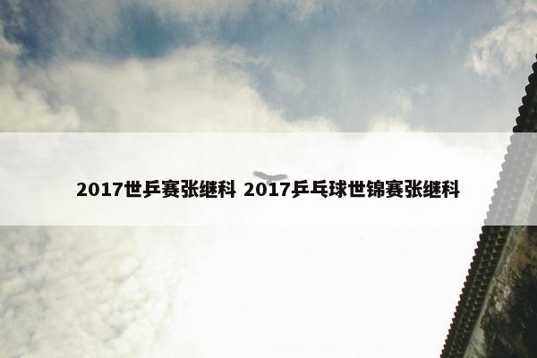 2017世乒赛张继科 2017乒乓球世锦赛张继科